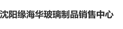 嗯嗯强奸好舒服嗯嗯嗯沈阳缘海华玻璃制品销售中心